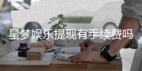 星梦娱乐提现有手续费吗？手续费标准及到账时间详解