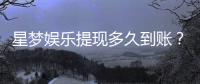 星梦娱乐提现多久到账？到账时间及流程全解析