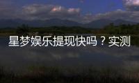 星梦娱乐提现快吗？实测到账速度与提现技巧分享