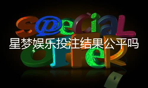 星梦娱乐投注结果公平吗？深度解析其公正性与玩家实测反馈