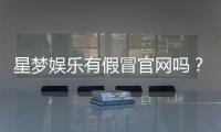 星梦娱乐有假冒官网吗？揭秘真假官网辨别技巧