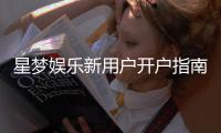 星梦娱乐新用户开户指南：轻松注册享首存礼遇与新手福利