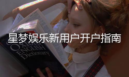 星梦娱乐新用户开户指南：轻松注册享首存礼遇与新手福利