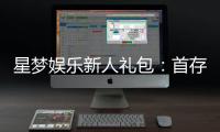 星梦娱乐新人礼包：首存即送豪礼畅享棋牌电子游艺新体验