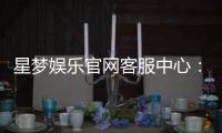 星梦娱乐官网客服中心：专业服务与高效解决方案一应俱全