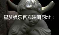 星梦娱乐官方注册网址：轻松获取官网入口与新手礼包攻略