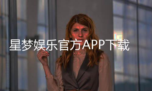 星梦娱乐官方APP下载：畅享顶级棋牌电游的必备神器