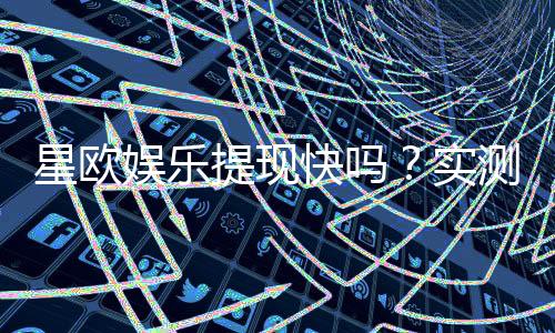 星欧娱乐提现快吗?实测到账速度与提现技巧分享