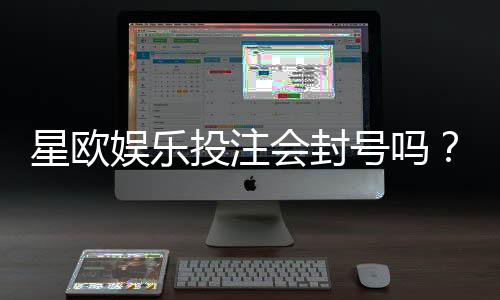 星欧娱乐投注会封号吗？揭秘平台风控规则与防封技巧