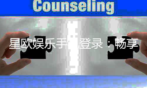 星欧娱乐手机登录：畅享移动端棋牌电游的极致体验