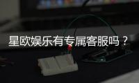 星欧娱乐有专属客服吗？一对一服务体验详解