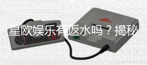 星欧娱乐有返水吗？揭秘返水政策与高额优惠详情