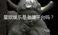 星欧娱乐是老牌平台吗？资深玩家深度解析其历史与信誉