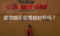 星欧娱乐容易被封号吗？揭秘平台风控规则与防封技巧