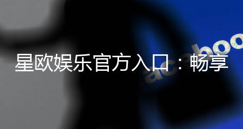 星欧娱乐官方入口:畅享顶级棋牌电游的尊贵体验