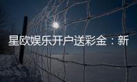 星欧娱乐开户送彩金：新会员专享彩金礼包轻松领取