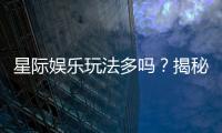 星际娱乐玩法多吗？揭秘其丰富游戏种类与特色玩法