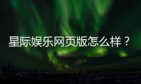 星际娱乐网页版怎么样？资深玩家亲测体验与实战攻略