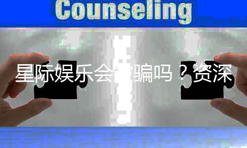 星际娱乐会被骗吗？资深玩家揭秘防骗技巧与平台选择