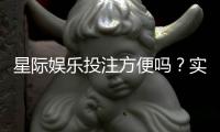 星际娱乐投注方便吗？实测平台操作流畅度与到账速度解析
