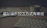 星际娱乐投注方式有哪些？详解主流玩法与技巧