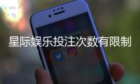 星际娱乐投注次数有限制吗？详解平台规则与玩法技巧