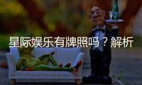 星际娱乐有牌照吗？解析其正规性与牌照详情