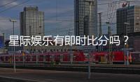 星际娱乐有即时比分吗？平台特色功能全解析