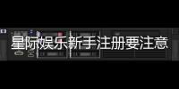 星际娱乐新手注册要注意什么？5个关键细节助你顺利开局