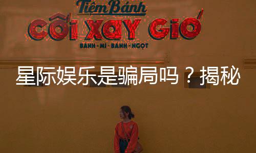 星际娱乐是骗局吗？揭秘其真实性与玩家体验