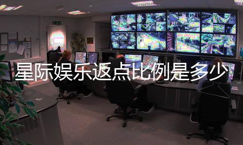星际娱乐返点比例是多少？揭秘高额返水优惠详情