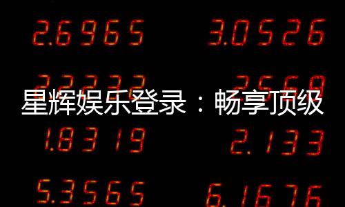 星辉娱乐登录:畅享顶级棋牌电游的尊贵体验