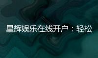 星辉娱乐在线开户：轻松注册畅享顶级电子游艺体验