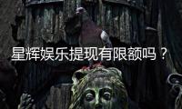 星辉娱乐提现有限额吗？详解平台提款规则与额度限制