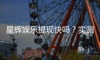 星辉娱乐提现快吗？实测到账速度与提现技巧分享