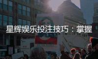 星辉娱乐投注技巧：掌握这5个实战策略轻松提升胜率