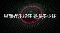 星辉娱乐投注能提多少钱？揭秘提款额度与到账时间