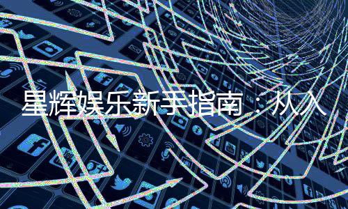 星辉娱乐新手指南：从入门到精通的完整攻略