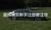 星辉娱乐新手注册要注意什么？五大关键细节助你顺利开局