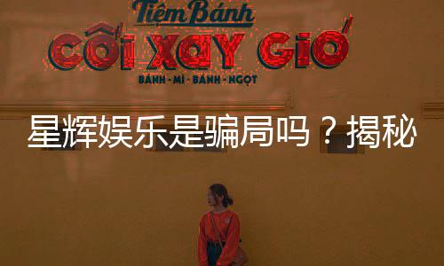 星辉娱乐是骗局吗？揭秘其真实运营内幕与玩家评价
