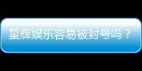 星辉娱乐容易被封号吗？资深玩家揭秘防封技巧与平台规则