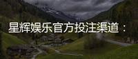 星辉娱乐官方投注渠道：安全可靠的一站式游戏平台