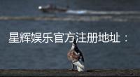 星辉娱乐官方注册地址：快速获取官网入口与安全注册指南