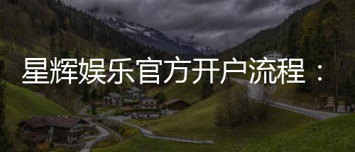 星辉娱乐官方开户流程：详细步骤与常见问题解答