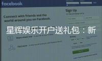 星辉娱乐开户送礼包：新会员专享豪礼首存即送8888元彩金
