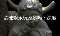 欧陆娱乐玩家多吗？深度解析平台人气与玩家真实体验