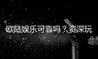 欧陆娱乐可靠吗？资深玩家亲测平台安全性与游戏体验