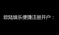 欧陆娱乐便捷注册开户：三步完成快速开户畅享顶级游戏体验