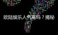 欧陆娱乐人气高吗？揭秘其火爆原因与玩家真实体验
