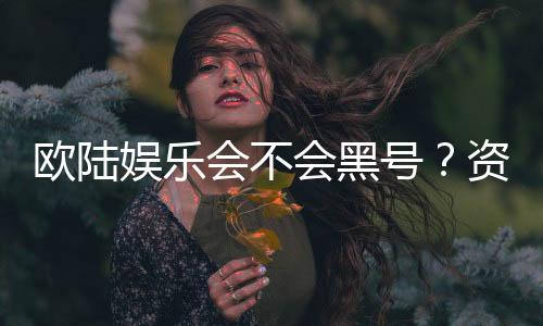 欧陆娱乐会不会黑号？资深玩家揭秘平台安全性内幕